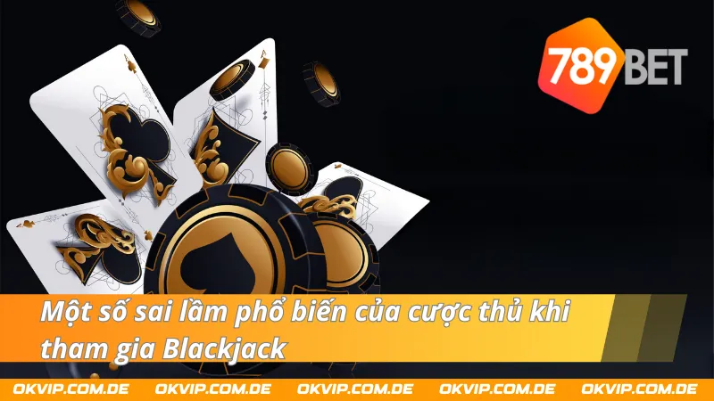 Sai lầm phổ biến của cược thủ khi tham gia Blackjack
